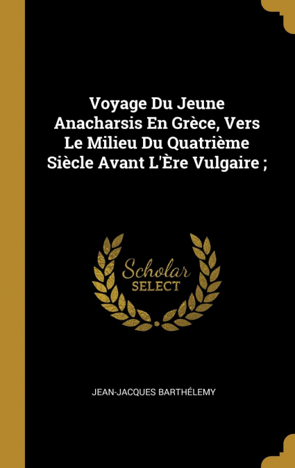 Voyage Du Jeune Anacharsis En Grèce, Vers Le Milieu Du Quatrième Siècle Avant L’Ère Vulgaire ;