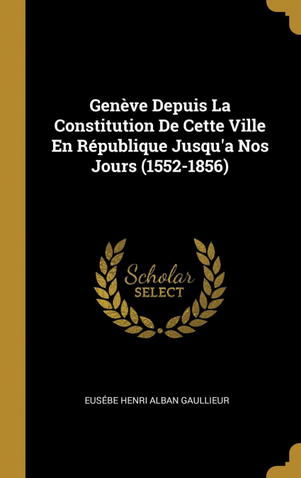 Genève Depuis La Constitution De Cette Ville En République Jusqu’a Nos Jours (1552-1856)