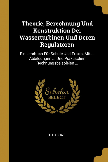 Theorie, Berechnung Und Konstruktion Der Wasserturbinen Und Deren Regulatoren