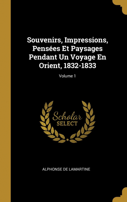 Souvenirs, Impressions, Pensées Et Paysages Pendant Un Voyage En Orient, 1832-1833; Volume 1