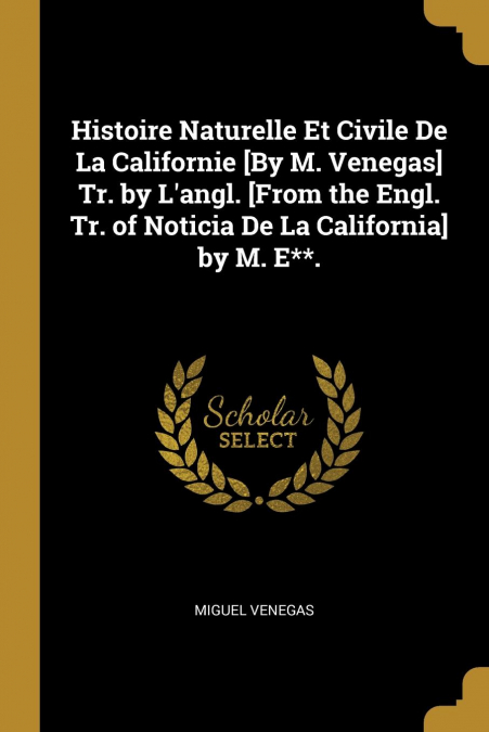 Histoire Naturelle Et Civile De La Californie [By M. Venegas] Tr. by L'angl. [From the Engl. Tr. of Noticia De La California] by M. E**.