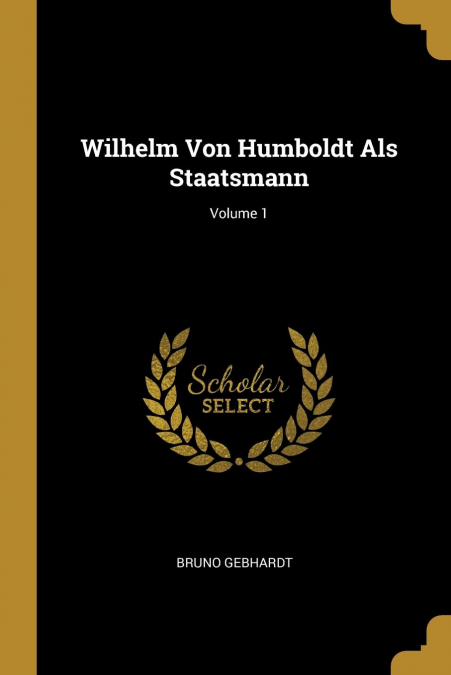 Wilhelm Von Humboldt Als Staatsmann; Volume 1