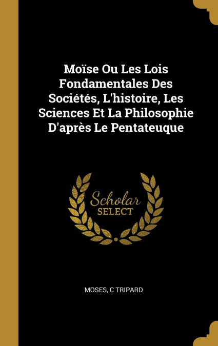 Moïse Ou Les Lois Fondamentales Des Sociétés, L’histoire, Les Sciences Et La Philosophie D’après Le Pentateuque