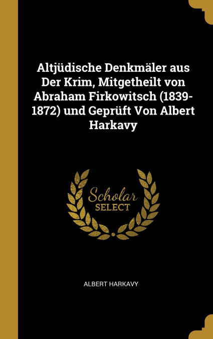 Altjüdische Denkmäler aus Der Krim, Mitgetheilt von Abraham Firkowitsch (1839-1872) und Geprüft Von Albert Harkavy