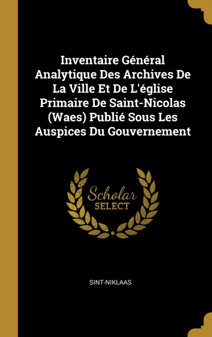 Inventaire Général Analytique Des Archives De La Ville Et De L’église Primaire De Saint-Nicolas (Waes) Publié Sous Les Auspices Du Gouvernement