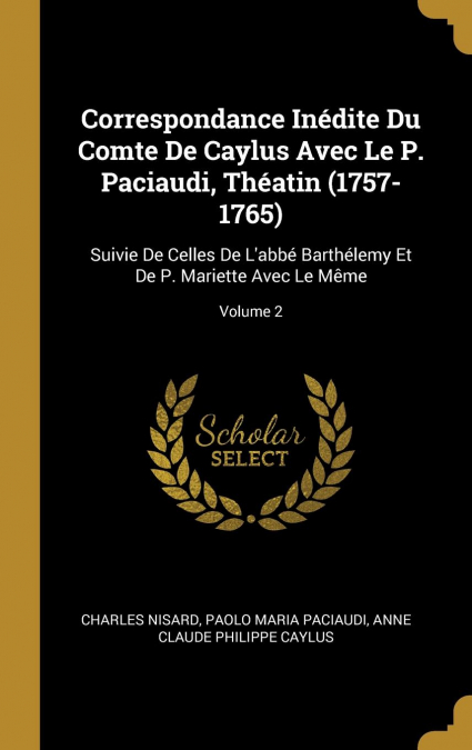 Correspondance Inédite Du Comte De Caylus Avec Le P. Paciaudi, Théatin (1757-1765)