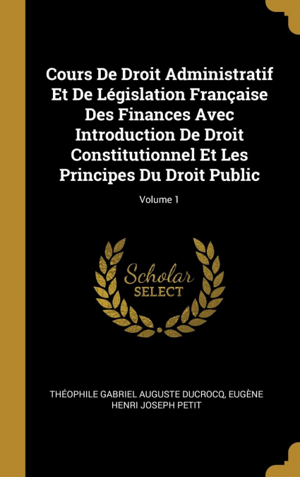 Cours De Droit Administratif Et De Législation Française Des Finances Avec Introduction De Droit Constitutionnel Et Les Principes Du Droit Public; Volume 1