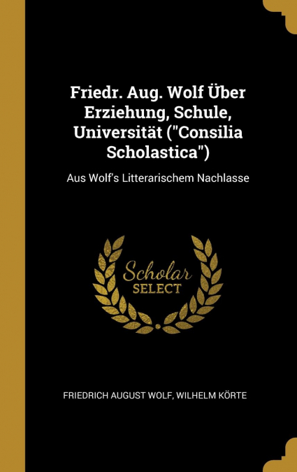 Friedr. Aug. Wolf Über Erziehung, Schule, Universität ('Consilia Scholastica')