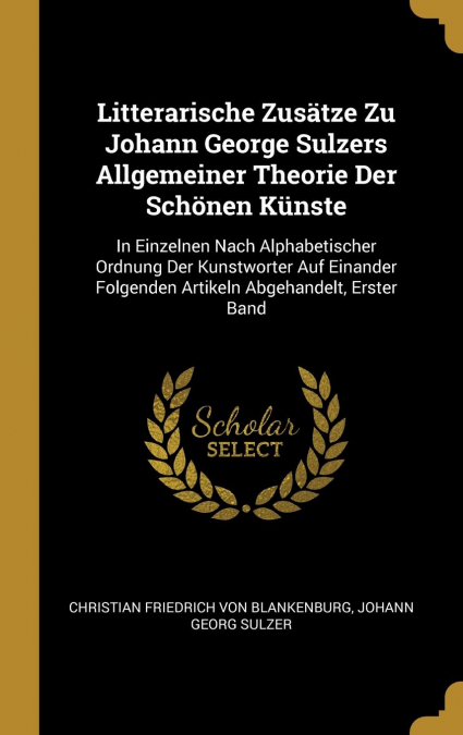 Litterarische Zusätze Zu Johann George Sulzers Allgemeiner Theorie Der Schönen Künste