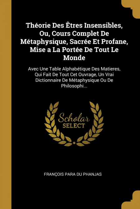 Théorie Des Êtres Insensibles, Ou, Cours Complet De Métaphysique, Sacrée Et Profane, Mise a La Portée De Tout Le Monde