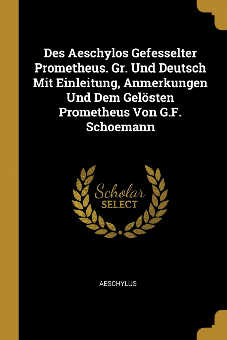 Des Aeschylos Gefesselter Prometheus. Gr. Und Deutsch Mit Einleitung, Anmerkungen Und Dem Gelösten Prometheus Von G.F. Schoemann