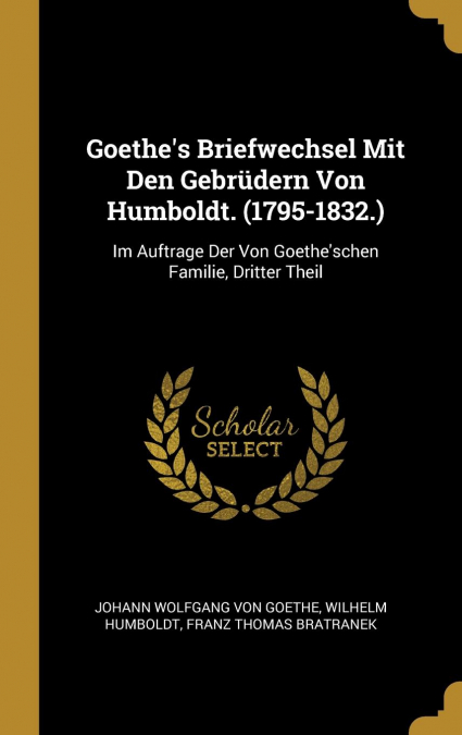 Goethe’s Briefwechsel Mit Den Gebrüdern Von Humboldt. (1795-1832.)