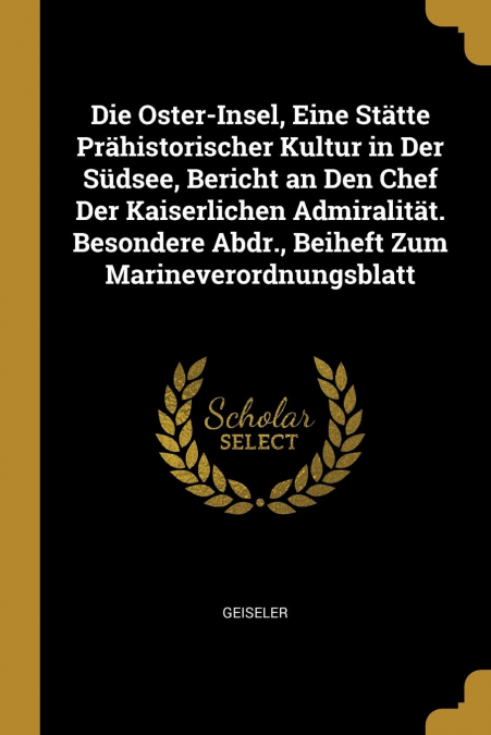 Die Oster-Insel, Eine Stätte Prähistorischer Kultur in Der Südsee, Bericht an Den Chef Der Kaiserlichen Admiralität. Besondere Abdr., Beiheft Zum Marineverordnungsblatt