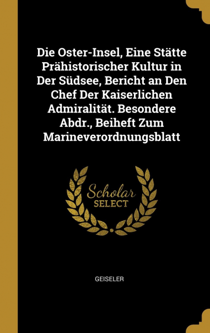 Die Oster-Insel, Eine Stätte Prähistorischer Kultur in Der Südsee, Bericht an Den Chef Der Kaiserlichen Admiralität. Besondere Abdr., Beiheft Zum Marineverordnungsblatt