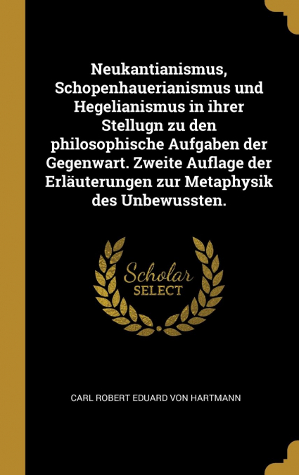 Neukantianismus, Schopenhauerianismus und Hegelianismus in ihrer Stellugn zu den philosophische Aufgaben der Gegenwart. Zweite Auflage der Erläuterungen zur Metaphysik des Unbewussten.
