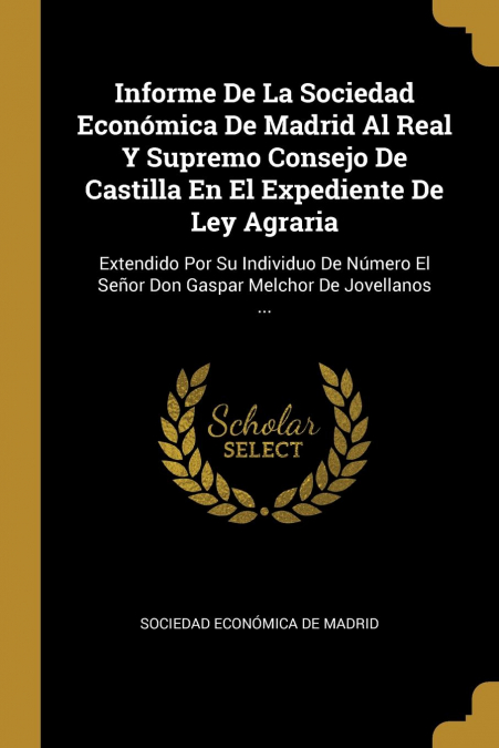 Informe De La Sociedad Económica De Madrid Al Real Y Supremo Consejo De Castilla En El Expediente De Ley Agraria