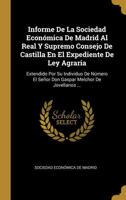Informe De La Sociedad Económica De Madrid Al Real Y Supremo Consejo De Castilla En El Expediente De Ley Agraria