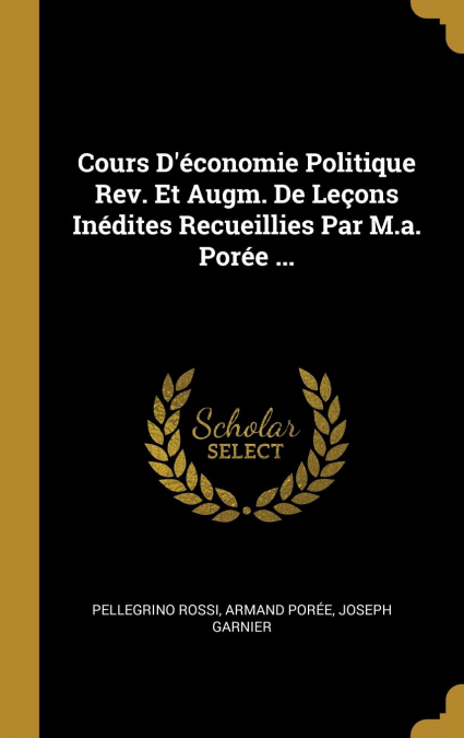 Cours D’économie Politique Rev. Et Augm. De Leçons Inédites Recueillies Par M.a. Porée ...