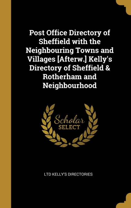 Post Office Directory of Sheffield with the Neighbouring Towns and Villages [Afterw.] Kelly’s Directory of Sheffield & Rotherham and Neighbourhood