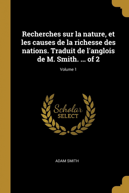 Recherches sur la nature, et les causes de la richesse des nations. Traduit de l’anglois de M. Smith. ... of 2; Volume 1