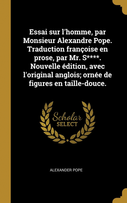 Essai sur l’homme, par Monsieur Alexandre Pope. Traduction françoise en prose, par Mr. S****. Nouvelle édition, avec l’original anglois; ornée de figures en taille-douce.