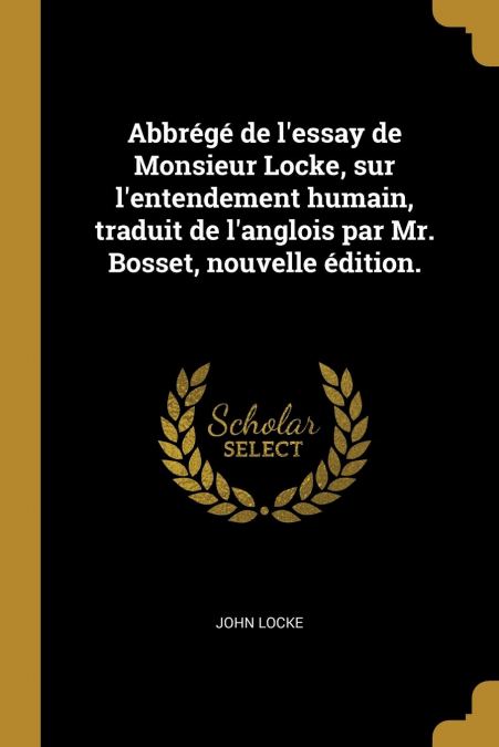 Abbrégé de l’essay de Monsieur Locke, sur l’entendement humain, traduit de l’anglois par Mr. Bosset, nouvelle édition.