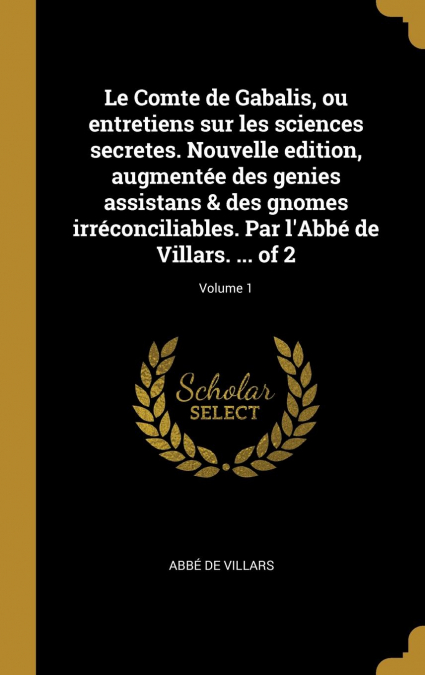 Le Comte de Gabalis, ou entretiens sur les sciences secretes. Nouvelle edition, augmentée des genies assistans & des gnomes irréconciliables. Par l’Abbé de Villars. ... of 2; Volume 1