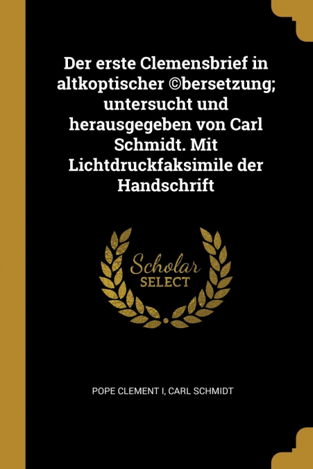 Der erste Clemensbrief in altkoptischer ©bersetzung; untersucht und herausgegeben von Carl Schmidt. Mit Lichtdruckfaksimile der Handschrift
