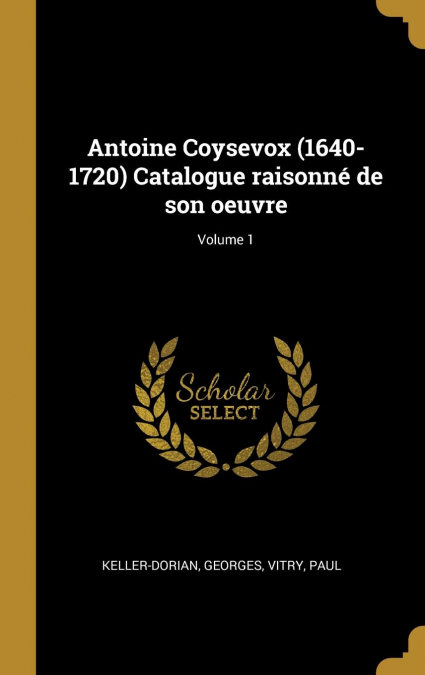 Antoine Coysevox (1640-1720) Catalogue raisonné de son oeuvre; Volume 1