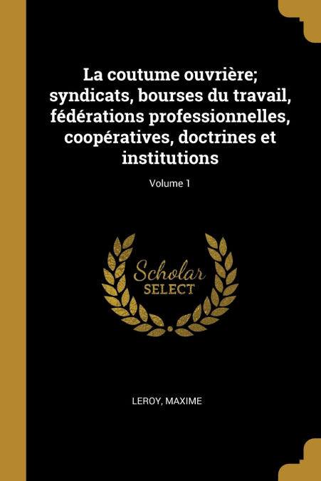 La coutume ouvrière; syndicats, bourses du travail, fédérations professionnelles, coopératives, doctrines et institutions; Volume 1