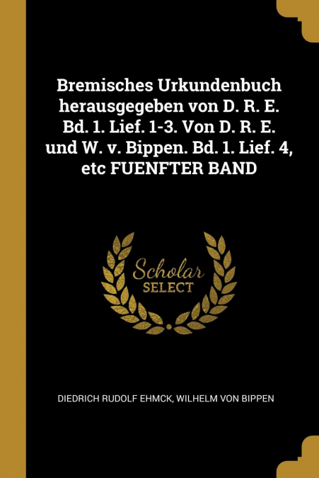 Bremisches Urkundenbuch herausgegeben von D. R. E. Bd. 1. Lief. 1-3. Von D. R. E. und W. v. Bippen. Bd. 1. Lief. 4, etc FUENFTER BAND