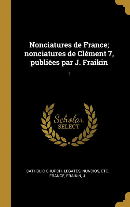 Nonciatures de France; nonciatures de Clément 7, publiées par J. Fraikin