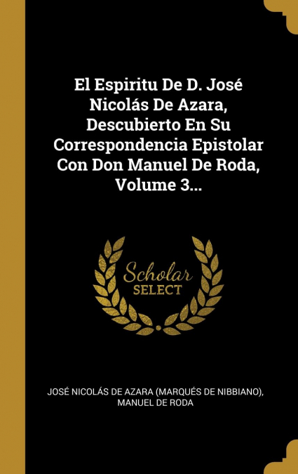 El Espiritu De D. José Nicolás De Azara, Descubierto En Su Correspondencia Epistolar Con Don Manuel De Roda, Volume 3...