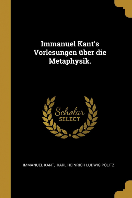 Immanuel Kant’s Vorlesungen über die Metaphysik.
