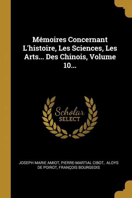 Mémoires Concernant L’histoire, Les Sciences, Les Arts... Des Chinois, Volume 10...