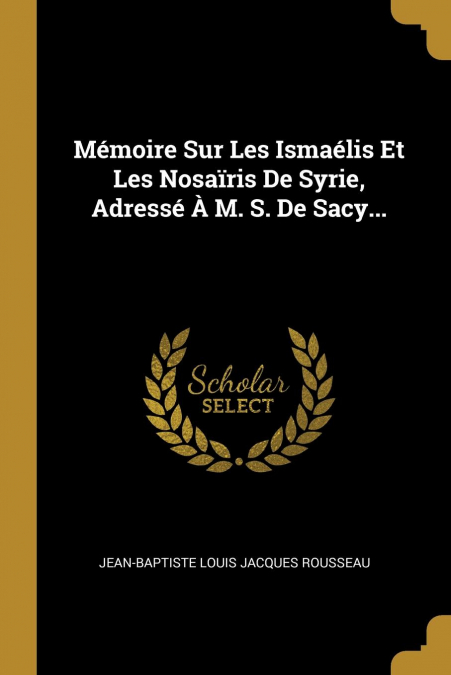 Mémoire Sur Les Ismaélis Et Les Nosaïris De Syrie, Adressé À M. S. De Sacy...