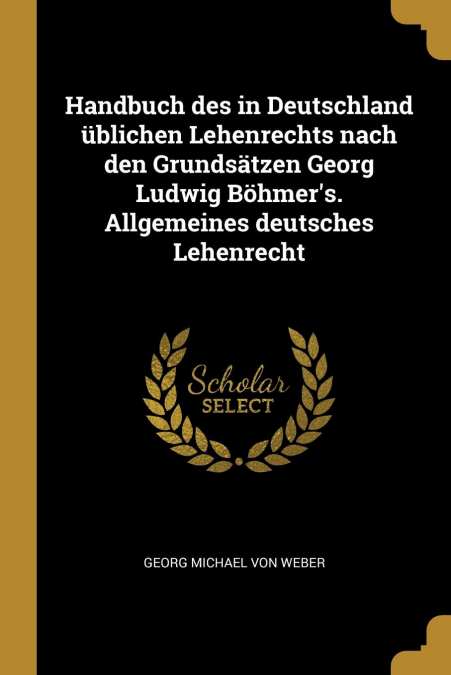 Handbuch des in Deutschland üblichen Lehenrechts nach den Grundsätzen Georg Ludwig Böhmer’s. Allgemeines deutsches Lehenrecht