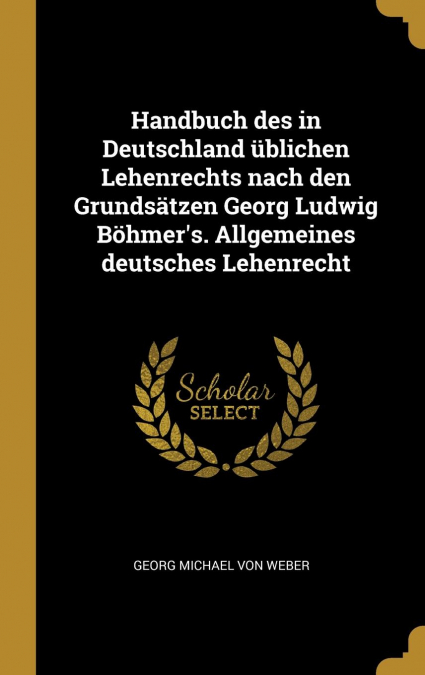 Handbuch des in Deutschland üblichen Lehenrechts nach den Grundsätzen Georg Ludwig Böhmer’s. Allgemeines deutsches Lehenrecht