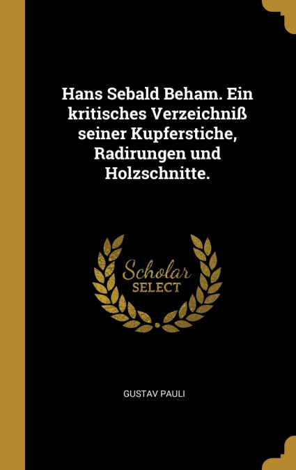 Hans Sebald Beham. Ein kritisches Verzeichniß seiner Kupferstiche, Radirungen und Holzschnitte.