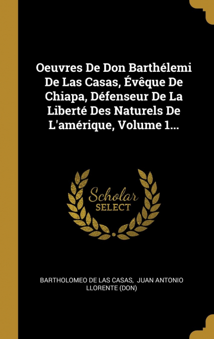Oeuvres De Don Barthélemi De Las Casas, Évêque De Chiapa, Défenseur De La Liberté Des Naturels De L’amérique, Volume 1...