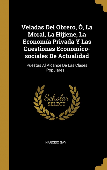 Veladas Del Obrero, Ó, La Moral, La Hijiene, La Economía Privada Y Las Cuestiones Economico-sociales De Actualidad