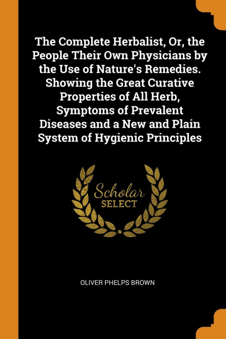 The Complete Herbalist, Or, the People Their Own Physicians by the Use of Nature’s Remedies. Showing the Great Curative Properties of All Herb, Symptoms of Prevalent Diseases and a New and Plain Syste