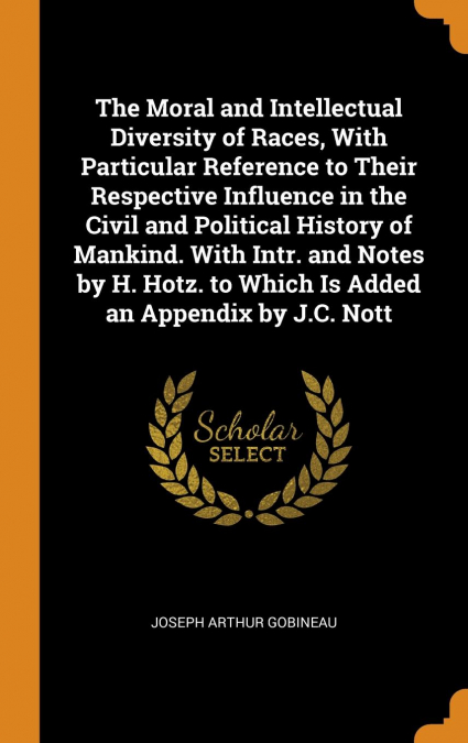 The Moral and Intellectual Diversity of Races, With Particular Reference to Their Respective Influence in the Civil and Political History of Mankind. With Intr. and Notes by H. Hotz. to Which Is Added