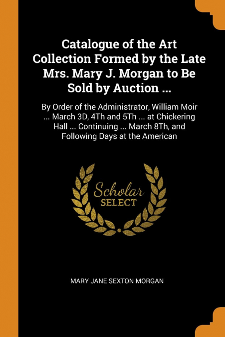 Catalogue of the Art Collection Formed by the Late Mrs. Mary J. Morgan to Be Sold by Auction ...
