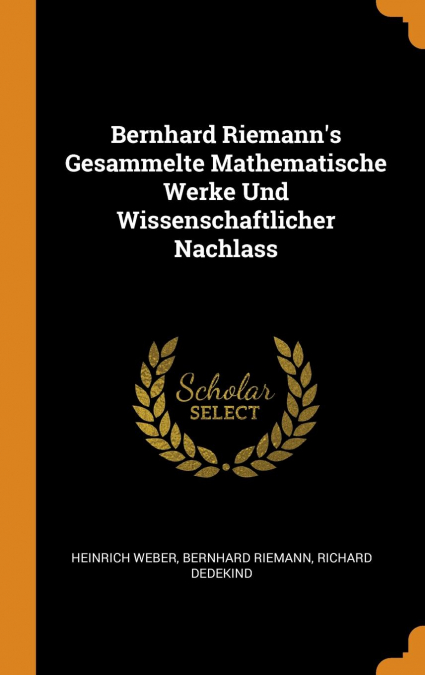 Bernhard Riemann’s Gesammelte Mathematische Werke Und Wissenschaftlicher Nachlass