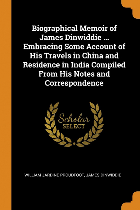 Biographical Memoir of James Dinwiddie ... Embracing Some Account of His Travels in China and Residence in India Compiled From His Notes and Correspondence