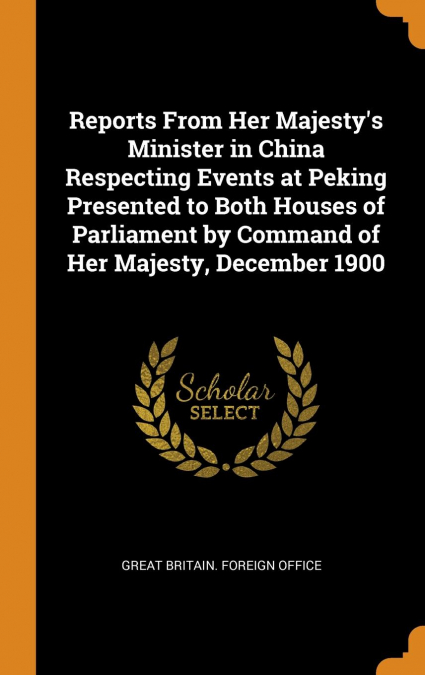 Reports From Her Majesty's Minister in China Respecting Events at Peking Presented to Both Houses of Parliament by Command of Her Majesty, December 1900