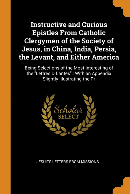 Instructive and Curious Epistles From Catholic Clergymen of the Society of Jesus, in China, India, Persia, the Levant, and Either America