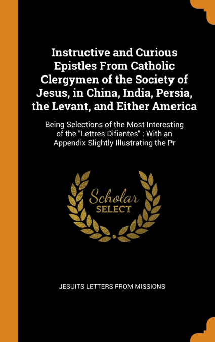 Instructive and Curious Epistles From Catholic Clergymen of the Society of Jesus, in China, India, Persia, the Levant, and Either America