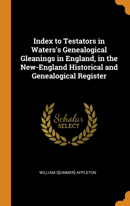 Index to Testators in Waters’s Genealogical Gleanings in England, in the New-England Historical and Genealogical Register